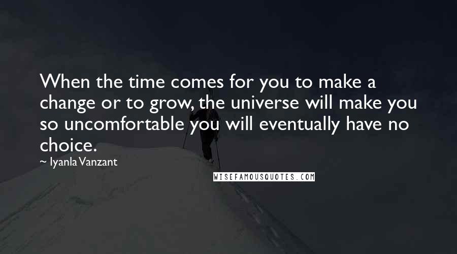 Iyanla Vanzant Quotes: When the time comes for you to make a change or to grow, the universe will make you so uncomfortable you will eventually have no choice.