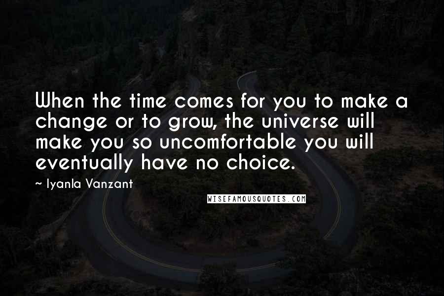 Iyanla Vanzant Quotes: When the time comes for you to make a change or to grow, the universe will make you so uncomfortable you will eventually have no choice.