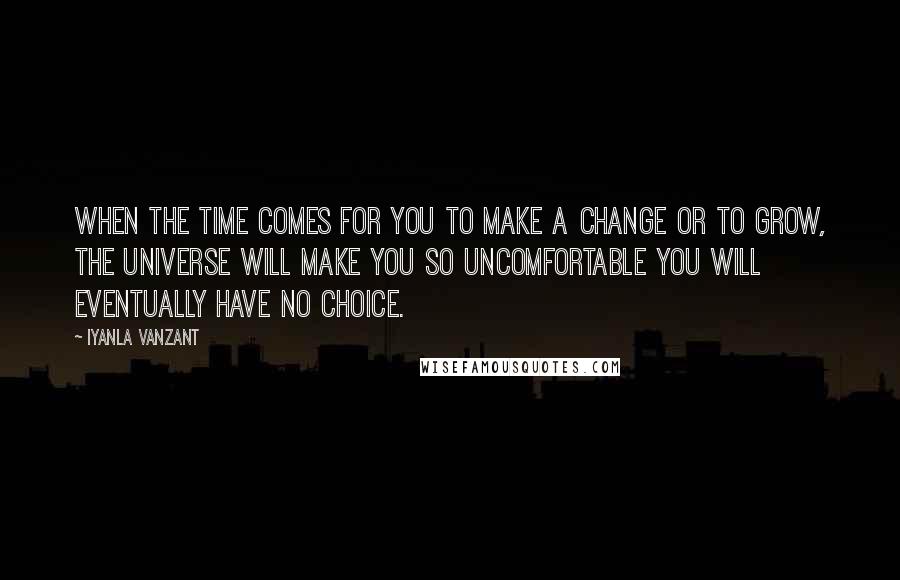 Iyanla Vanzant Quotes: When the time comes for you to make a change or to grow, the universe will make you so uncomfortable you will eventually have no choice.