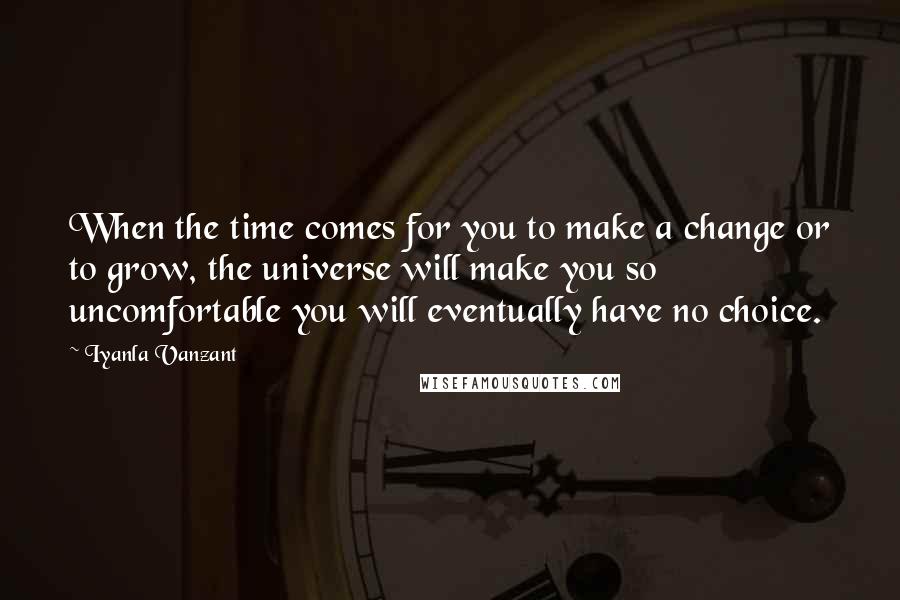 Iyanla Vanzant Quotes: When the time comes for you to make a change or to grow, the universe will make you so uncomfortable you will eventually have no choice.