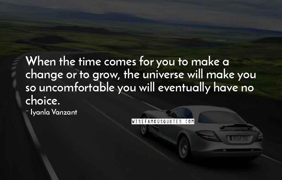 Iyanla Vanzant Quotes: When the time comes for you to make a change or to grow, the universe will make you so uncomfortable you will eventually have no choice.