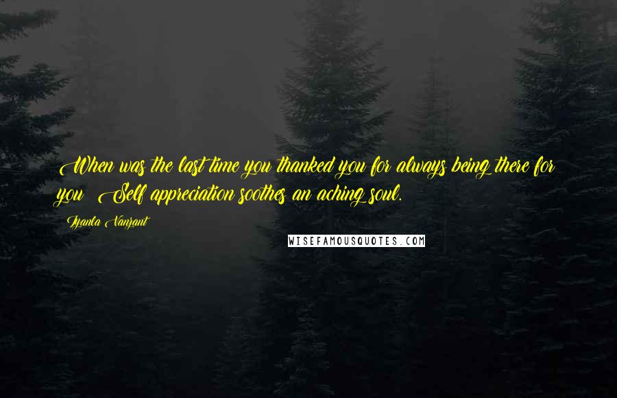 Iyanla Vanzant Quotes: When was the last time you thanked you for always being there for you? Self appreciation soothes an aching soul.