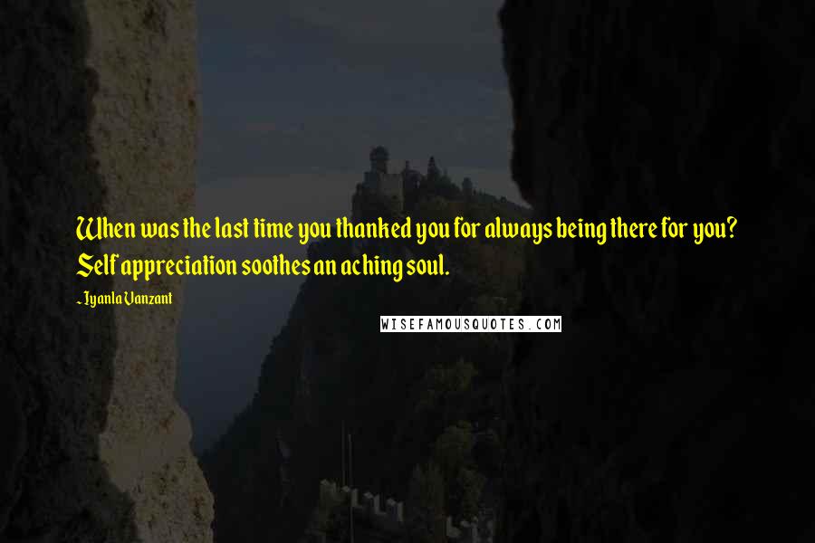 Iyanla Vanzant Quotes: When was the last time you thanked you for always being there for you? Self appreciation soothes an aching soul.