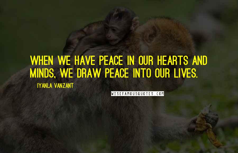 Iyanla Vanzant Quotes: When we have peace in our hearts and minds, we draw peace into our lives.