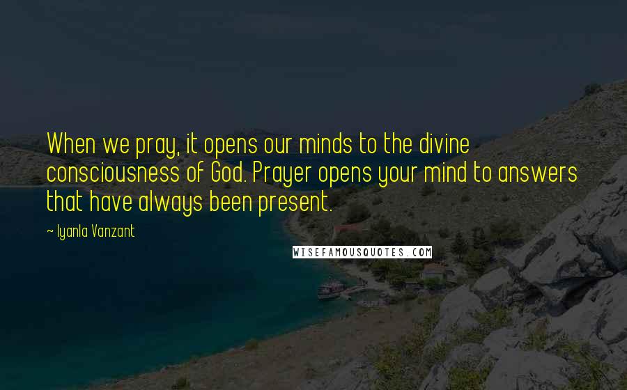 Iyanla Vanzant Quotes: When we pray, it opens our minds to the divine consciousness of God. Prayer opens your mind to answers that have always been present.