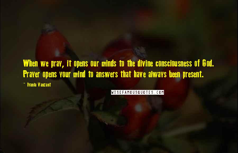 Iyanla Vanzant Quotes: When we pray, it opens our minds to the divine consciousness of God. Prayer opens your mind to answers that have always been present.