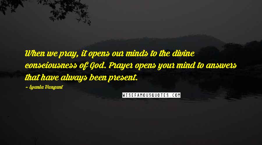 Iyanla Vanzant Quotes: When we pray, it opens our minds to the divine consciousness of God. Prayer opens your mind to answers that have always been present.
