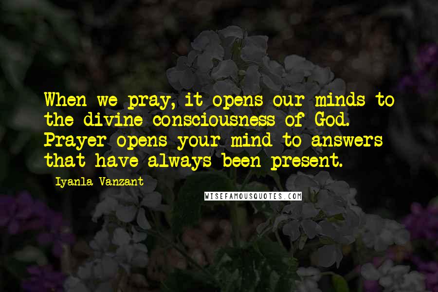 Iyanla Vanzant Quotes: When we pray, it opens our minds to the divine consciousness of God. Prayer opens your mind to answers that have always been present.