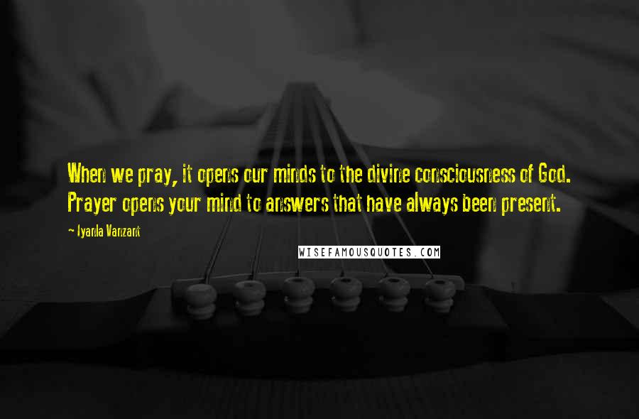 Iyanla Vanzant Quotes: When we pray, it opens our minds to the divine consciousness of God. Prayer opens your mind to answers that have always been present.