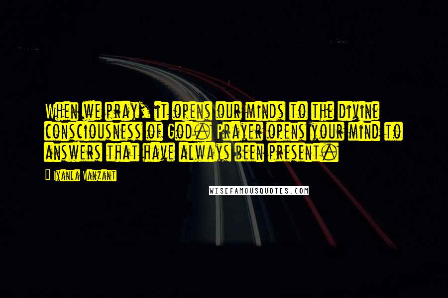 Iyanla Vanzant Quotes: When we pray, it opens our minds to the divine consciousness of God. Prayer opens your mind to answers that have always been present.