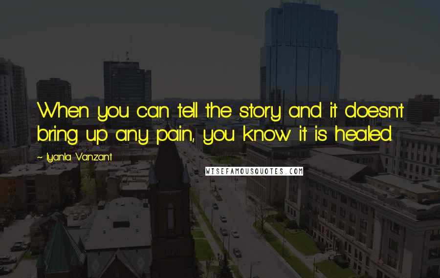 Iyanla Vanzant Quotes: When you can tell the story and it doesn't bring up any pain, you know it is healed.