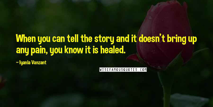 Iyanla Vanzant Quotes: When you can tell the story and it doesn't bring up any pain, you know it is healed.