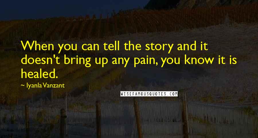 Iyanla Vanzant Quotes: When you can tell the story and it doesn't bring up any pain, you know it is healed.