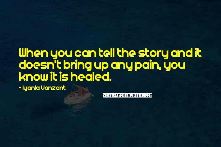 Iyanla Vanzant Quotes: When you can tell the story and it doesn't bring up any pain, you know it is healed.