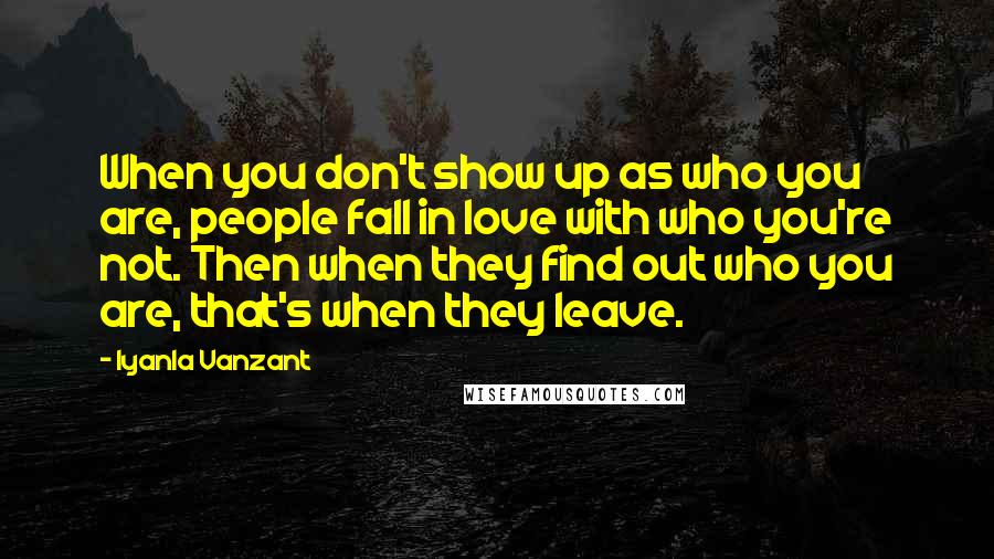 Iyanla Vanzant Quotes: When you don't show up as who you are, people fall in love with who you're not. Then when they find out who you are, that's when they leave.