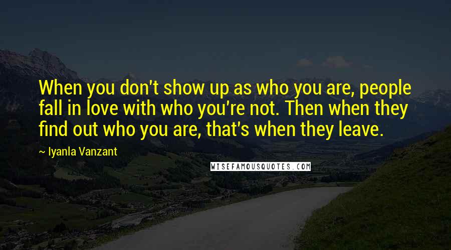 Iyanla Vanzant Quotes: When you don't show up as who you are, people fall in love with who you're not. Then when they find out who you are, that's when they leave.