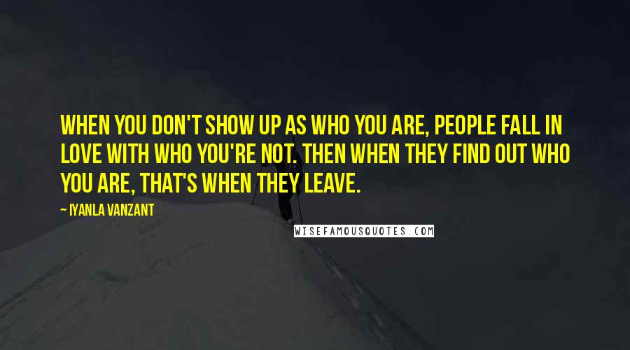 Iyanla Vanzant Quotes: When you don't show up as who you are, people fall in love with who you're not. Then when they find out who you are, that's when they leave.