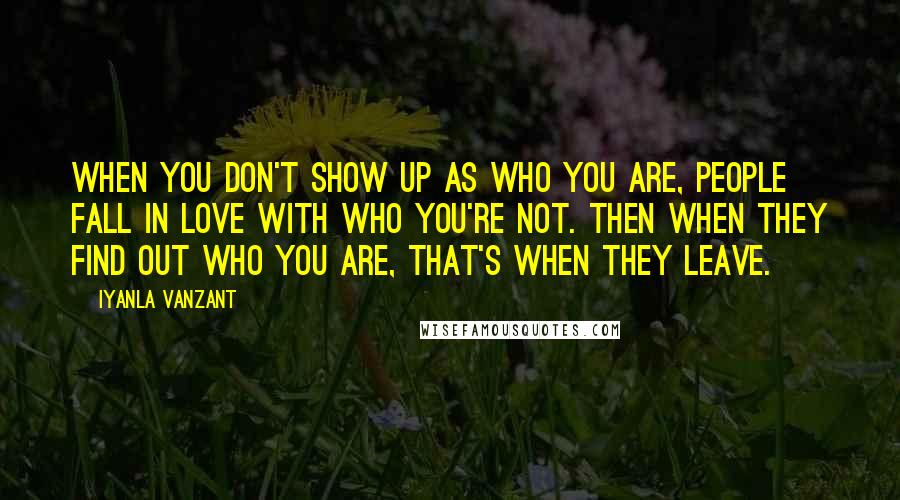 Iyanla Vanzant Quotes: When you don't show up as who you are, people fall in love with who you're not. Then when they find out who you are, that's when they leave.