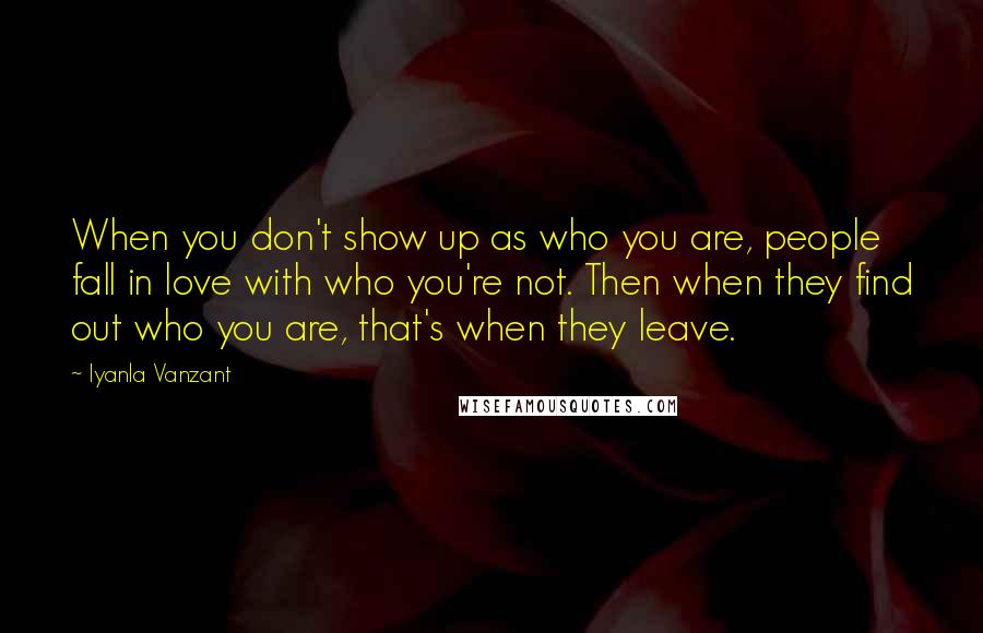 Iyanla Vanzant Quotes: When you don't show up as who you are, people fall in love with who you're not. Then when they find out who you are, that's when they leave.