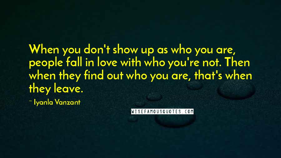 Iyanla Vanzant Quotes: When you don't show up as who you are, people fall in love with who you're not. Then when they find out who you are, that's when they leave.