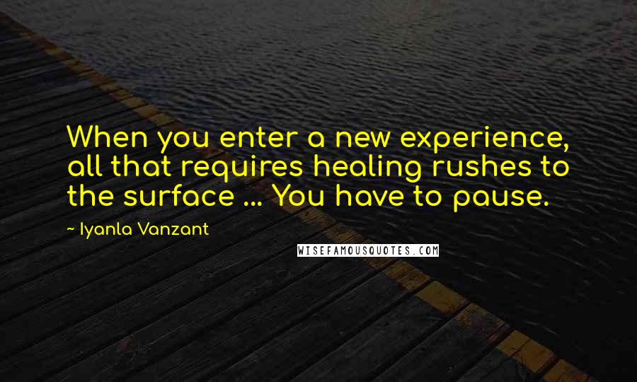 Iyanla Vanzant Quotes: When you enter a new experience, all that requires healing rushes to the surface ... You have to pause.