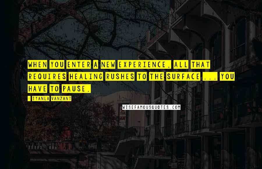 Iyanla Vanzant Quotes: When you enter a new experience, all that requires healing rushes to the surface ... You have to pause.