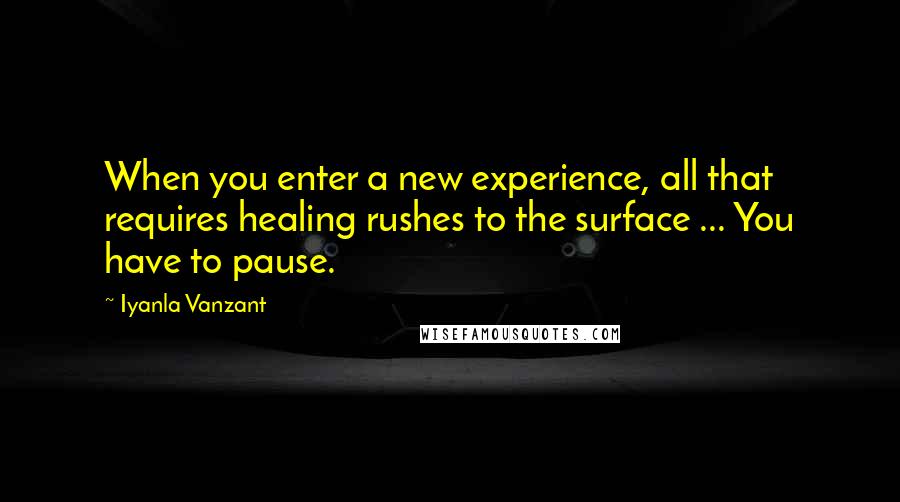 Iyanla Vanzant Quotes: When you enter a new experience, all that requires healing rushes to the surface ... You have to pause.