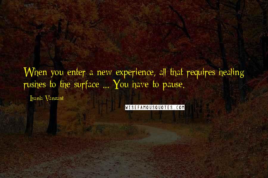 Iyanla Vanzant Quotes: When you enter a new experience, all that requires healing rushes to the surface ... You have to pause.