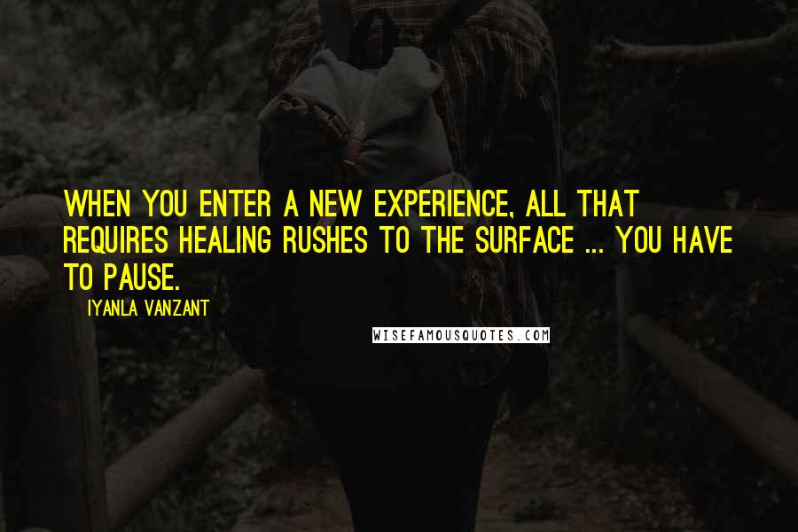 Iyanla Vanzant Quotes: When you enter a new experience, all that requires healing rushes to the surface ... You have to pause.