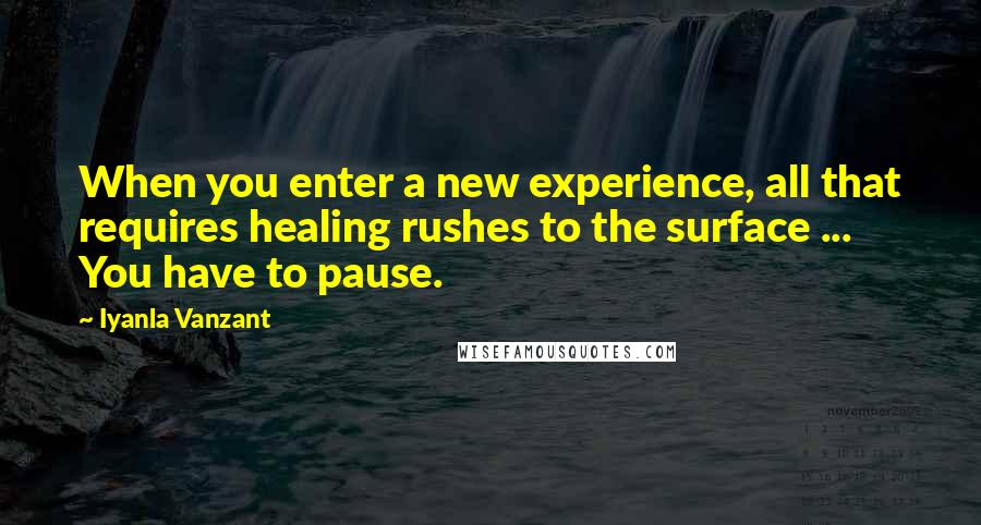 Iyanla Vanzant Quotes: When you enter a new experience, all that requires healing rushes to the surface ... You have to pause.