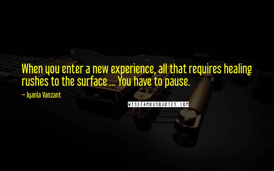 Iyanla Vanzant Quotes: When you enter a new experience, all that requires healing rushes to the surface ... You have to pause.