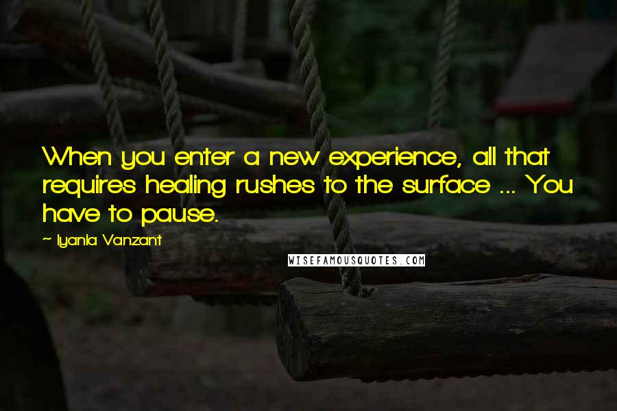 Iyanla Vanzant Quotes: When you enter a new experience, all that requires healing rushes to the surface ... You have to pause.