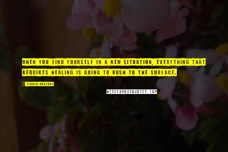 Iyanla Vanzant Quotes: When you find yourself in a new situation, everything that requires healing is going to rush to the surface.