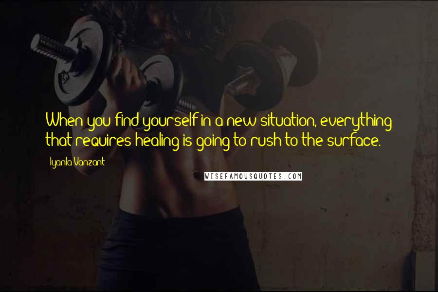 Iyanla Vanzant Quotes: When you find yourself in a new situation, everything that requires healing is going to rush to the surface.