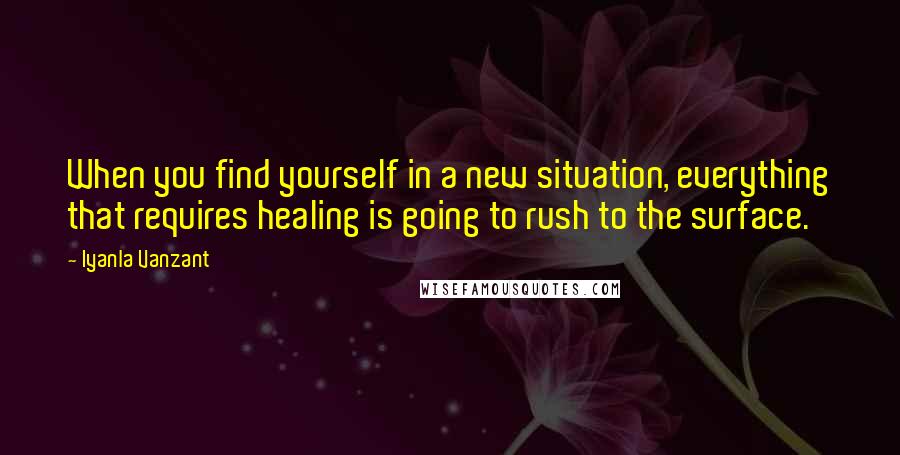 Iyanla Vanzant Quotes: When you find yourself in a new situation, everything that requires healing is going to rush to the surface.