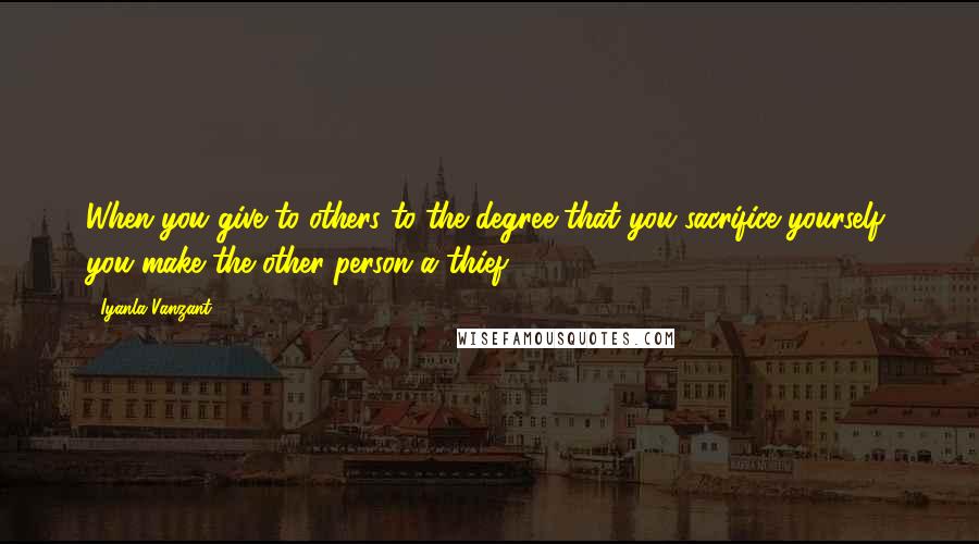 Iyanla Vanzant Quotes: When you give to others to the degree that you sacrifice yourself, you make the other person a thief.