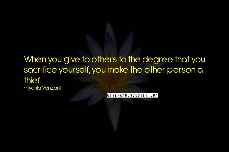 Iyanla Vanzant Quotes: When you give to others to the degree that you sacrifice yourself, you make the other person a thief.