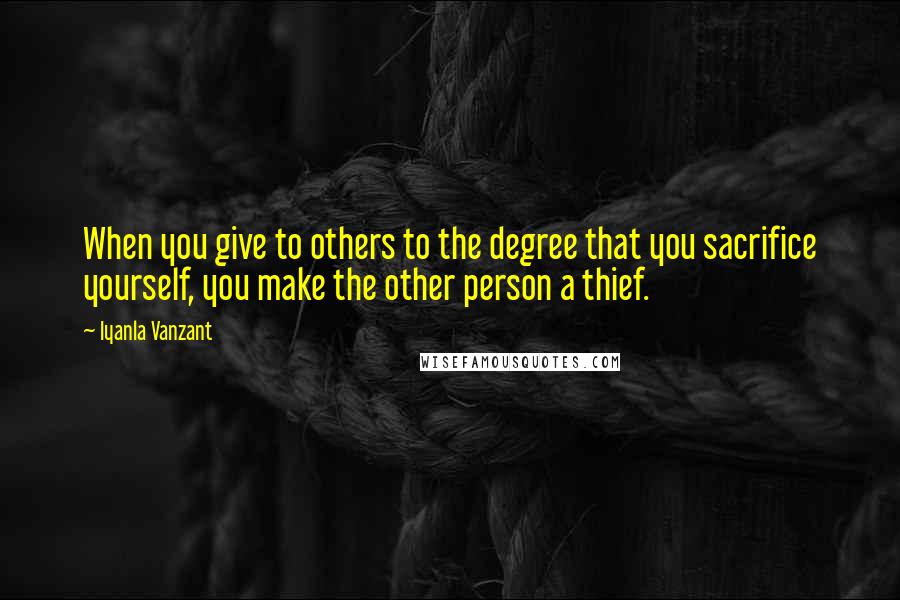 Iyanla Vanzant Quotes: When you give to others to the degree that you sacrifice yourself, you make the other person a thief.