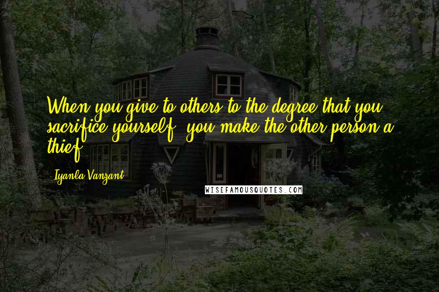 Iyanla Vanzant Quotes: When you give to others to the degree that you sacrifice yourself, you make the other person a thief.