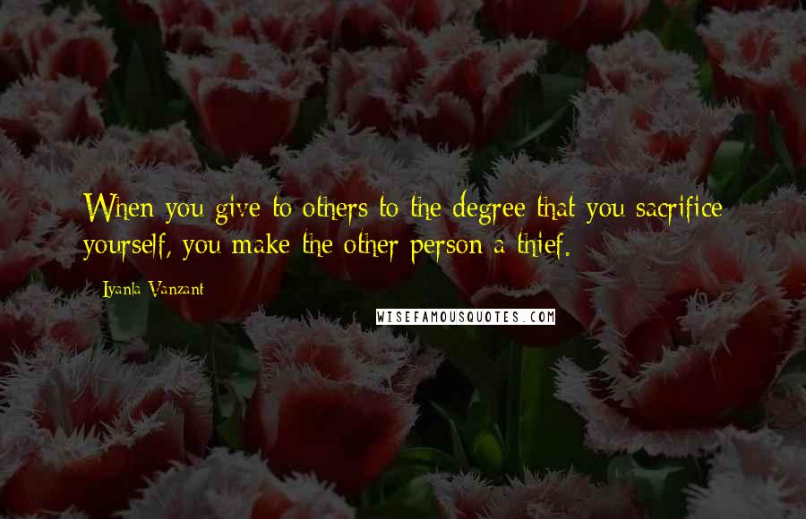 Iyanla Vanzant Quotes: When you give to others to the degree that you sacrifice yourself, you make the other person a thief.