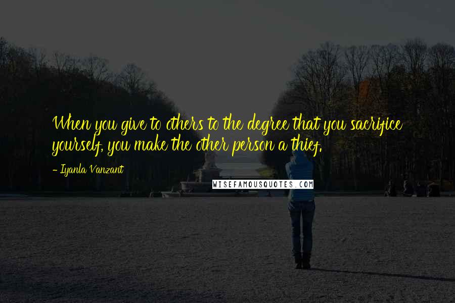 Iyanla Vanzant Quotes: When you give to others to the degree that you sacrifice yourself, you make the other person a thief.