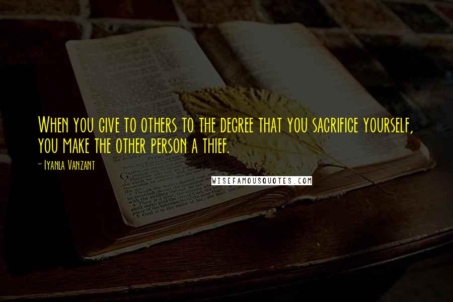 Iyanla Vanzant Quotes: When you give to others to the degree that you sacrifice yourself, you make the other person a thief.