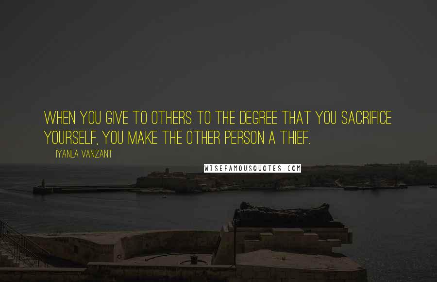 Iyanla Vanzant Quotes: When you give to others to the degree that you sacrifice yourself, you make the other person a thief.