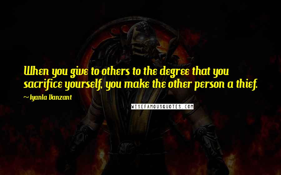 Iyanla Vanzant Quotes: When you give to others to the degree that you sacrifice yourself, you make the other person a thief.