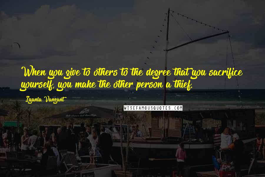 Iyanla Vanzant Quotes: When you give to others to the degree that you sacrifice yourself, you make the other person a thief.