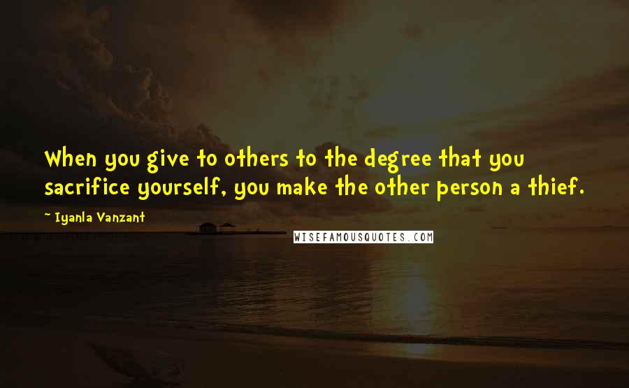 Iyanla Vanzant Quotes: When you give to others to the degree that you sacrifice yourself, you make the other person a thief.