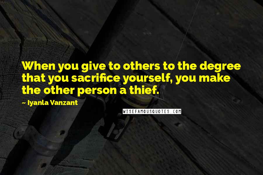 Iyanla Vanzant Quotes: When you give to others to the degree that you sacrifice yourself, you make the other person a thief.