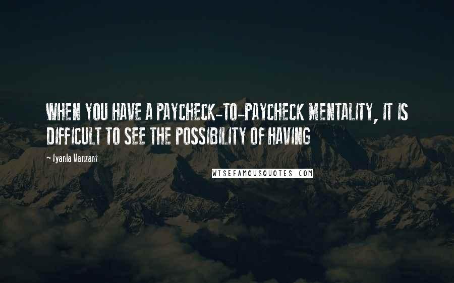 Iyanla Vanzant Quotes: WHEN YOU HAVE A PAYCHECK-TO-PAYCHECK MENTALITY, IT IS DIFFICULT TO SEE THE POSSIBILITY OF HAVING