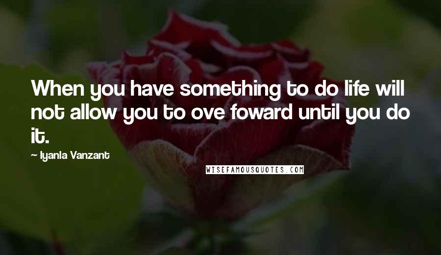 Iyanla Vanzant Quotes: When you have something to do life will not allow you to ove foward until you do it.