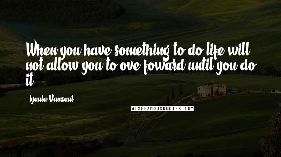 Iyanla Vanzant Quotes: When you have something to do life will not allow you to ove foward until you do it.